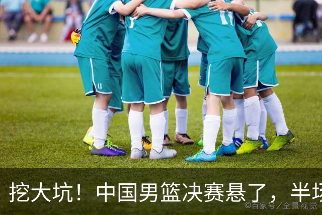 挖大坑！中国男篮决赛悬了，半场落后19分，原因揭晓 2数据拉胯！